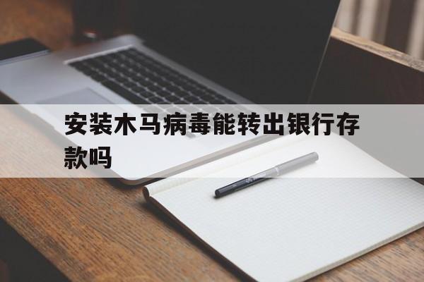 安装木马病毒能转出银行存款吗（银行账户会被木马病毒窃取吗）