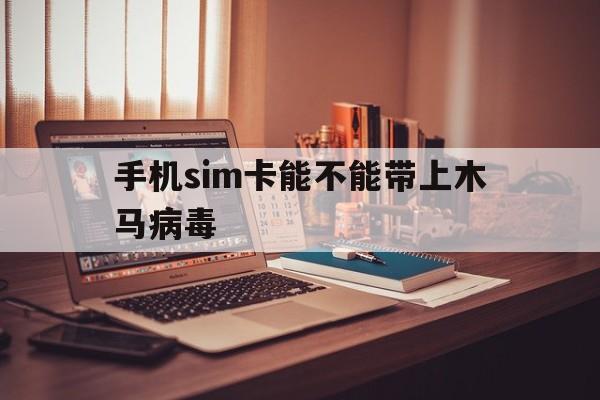 手机sim卡能不能带上木马病毒（木马病毒能入侵手机号码卡吗）