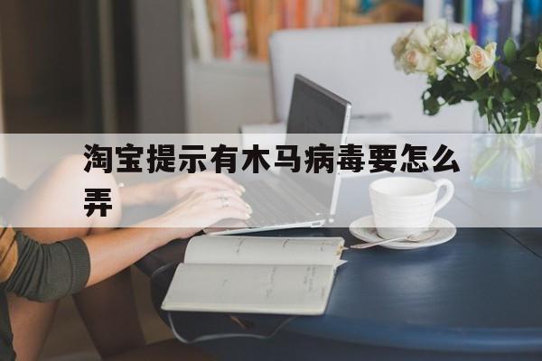 淘宝提示有木马病毒要怎么弄（淘宝病毒木马提醒）