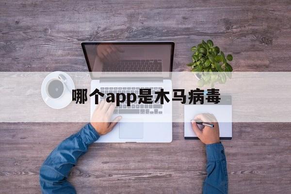 哪个app是木马病毒（什么软件可能携带病毒或木马）