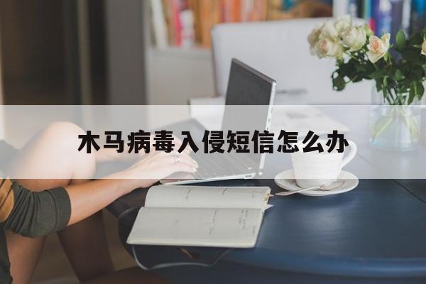 木马病毒入侵短信怎么办（发送木马病毒）