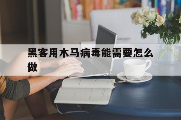 黑客用木马病毒能需要怎么做（如何使用木马病毒?）