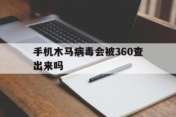 手机木马病毒会被360查出来吗（360能彻底清除木马病毒吗）