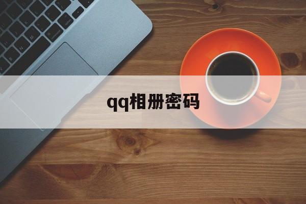 qq相册密码（相册密码可以破解吗2022）