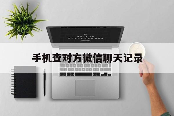 手机查对方微信聊天记录（怎样能查到对方手机微信聊天记录）