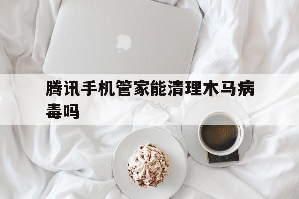 腾讯手机管家能清理木马病毒吗（腾讯手机管家如何清理病毒）