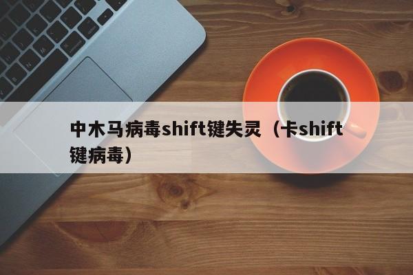 中木马病毒shift键失灵（卡shift键病毒）