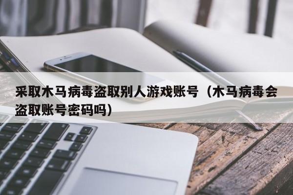 采取木马病毒盗取别人游戏账号（木马病毒会盗取账号密码吗）