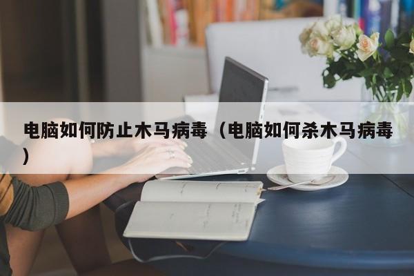 电脑如何防止木马病毒（电脑如何杀木马病毒）