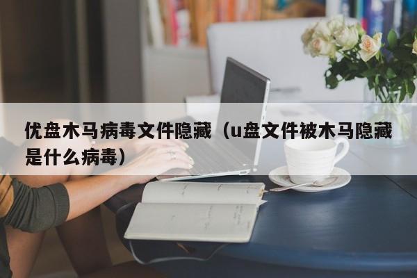 优盘木马病毒文件隐藏（u盘文件被木马隐藏是什么病毒）