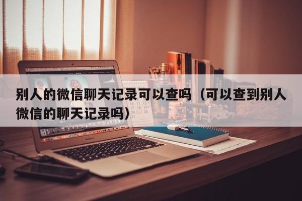 别人的微信聊天记录可以查吗（可以查到别人微信的聊天记录吗）