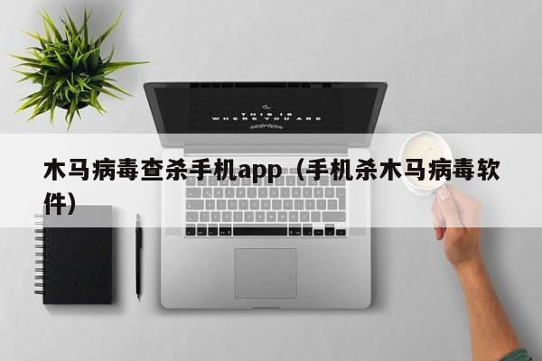 木马病毒查杀手机app（手机杀木马病毒软件）