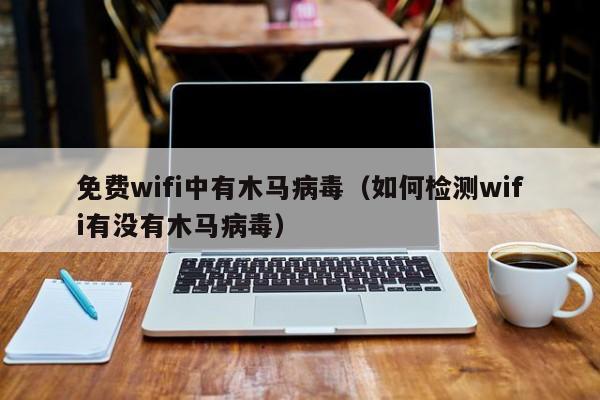 免费wifi中有木马病毒（如何检测wifi有没有木马病毒）