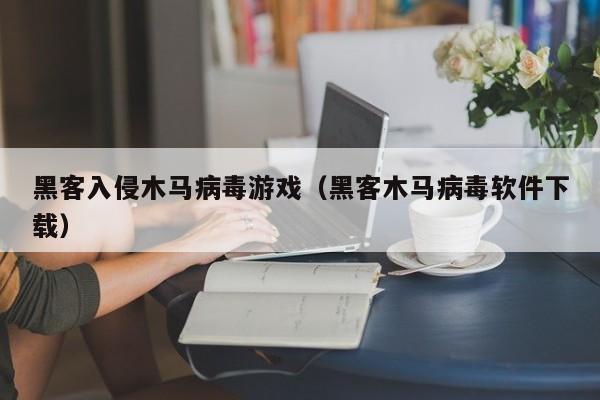 黑客入侵木马病毒游戏（黑客木马病毒软件下载）