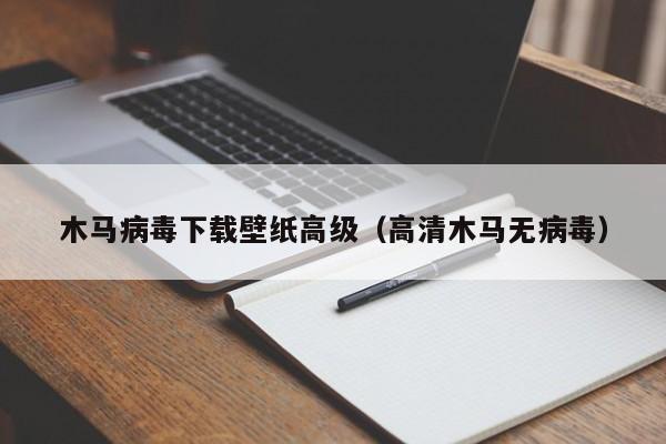 木马病毒下载壁纸高级（高清木马无病毒）