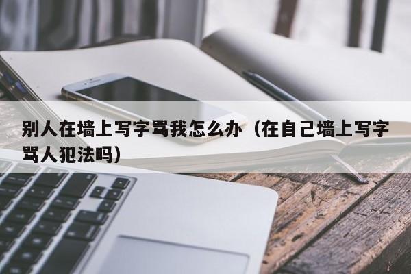 别人在墙上写字骂我怎么办（在自己墙上写字骂人犯法吗）