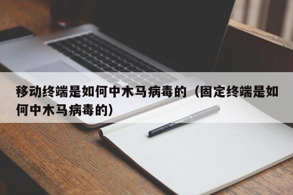 移动终端是如何中木马病毒的（固定终端是如何中木马病毒的）