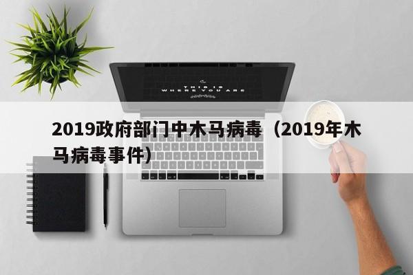 2019政府部门中木马病毒（2019年木马病毒事件）