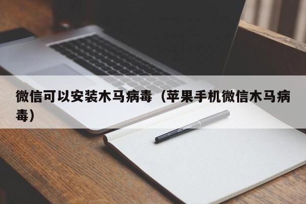 微信可以安装木马病毒（苹果手机微信木马病毒）