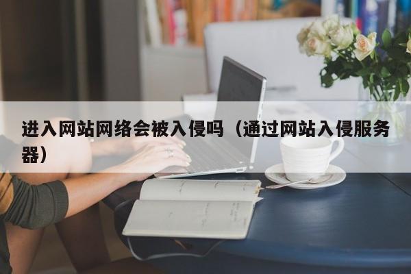 进入网站网络会被入侵吗（通过网站入侵服务器）