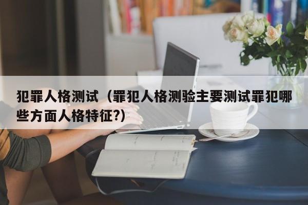 犯罪人格测试（罪犯人格测验主要测试罪犯哪些方面人格特征?）