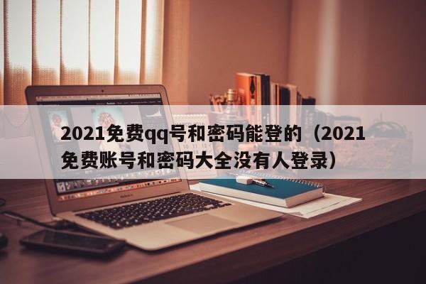 2021免费qq号和密码能登的（2021免费账号和密码大全没有人登录）