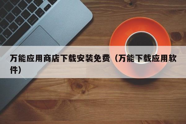 万能应用商店下载安装免费（万能下载应用软件）