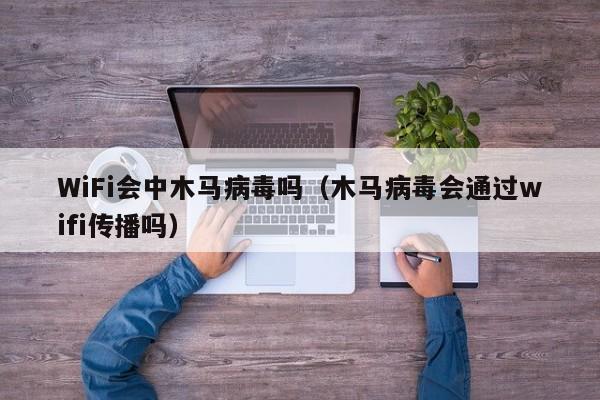 WiFi会中木马病毒吗（木马病毒会通过wifi传播吗）