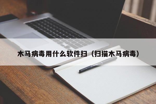 木马病毒用什么软件扫（扫描木马病毒）