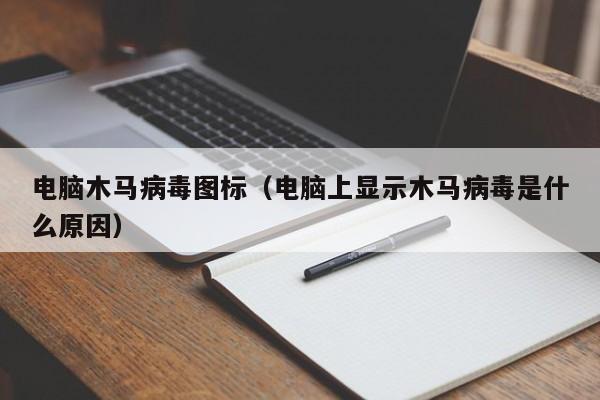 电脑木马病毒图标（电脑上显示木马病毒是什么原因）