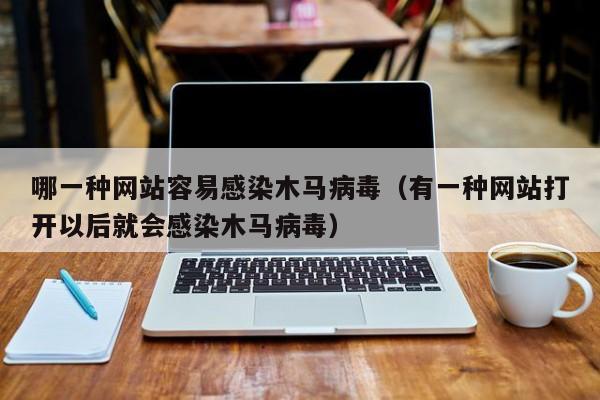 哪一种网站容易感染木马病毒（有一种网站打开以后就会感染木马病毒）