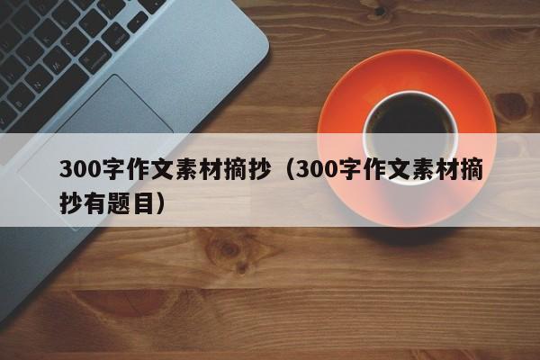 300字作文素材摘抄（300字作文素材摘抄有题目）