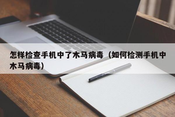 怎样检查手机中了木马病毒（如何检测手机中木马病毒）