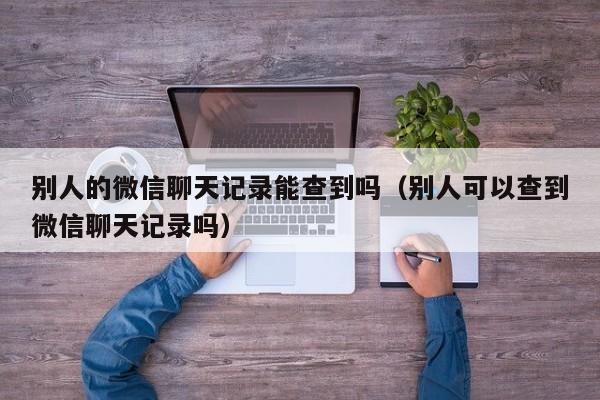 别人的微信聊天记录能查到吗（别人可以查到微信聊天记录吗）