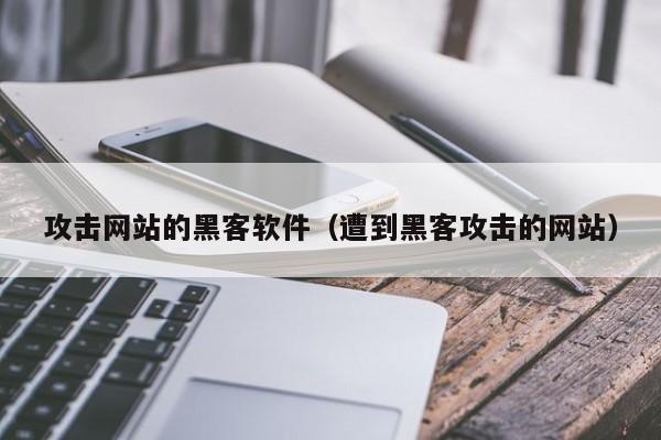 攻击网站的黑客软件（遭到黑客攻击的网站）