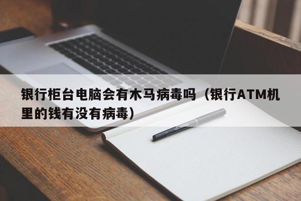 银行柜台电脑会有木马病毒吗（银行ATM机里的钱有没有病毒）