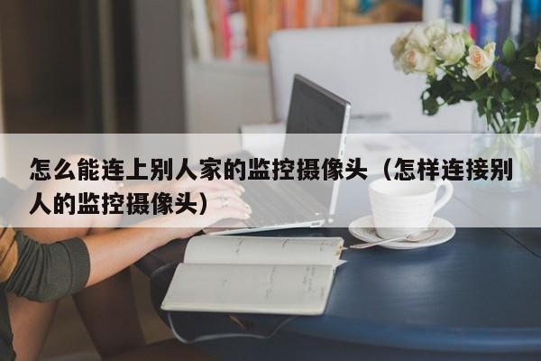 怎么能连上别人家的监控摄像头（怎样连接别人的监控摄像头）