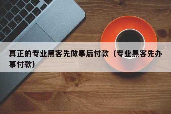 真正的专业黑客先做事后付款（专业黑客先办事付款）