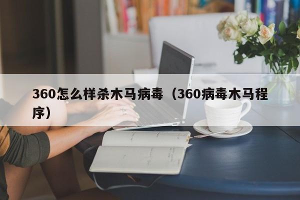 360怎么样杀木马病毒（360病毒木马程序）