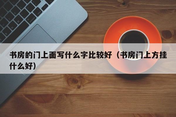 书房的门上面写什么字比较好（书房门上方挂什么好）