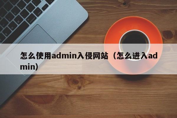 怎么使用admin入侵网站（怎么进入admin）