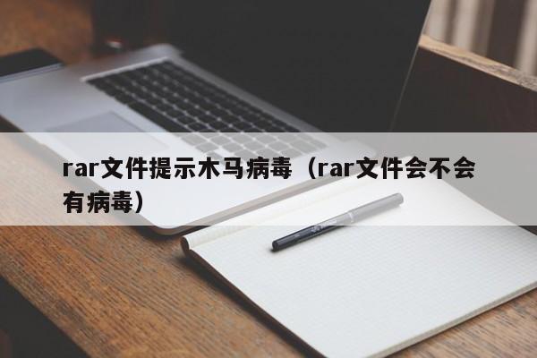 rar文件提示木马病毒（rar文件会不会有病毒）