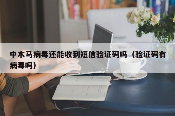 中木马病毒还能收到短信验证码吗（验证码有病毒吗）