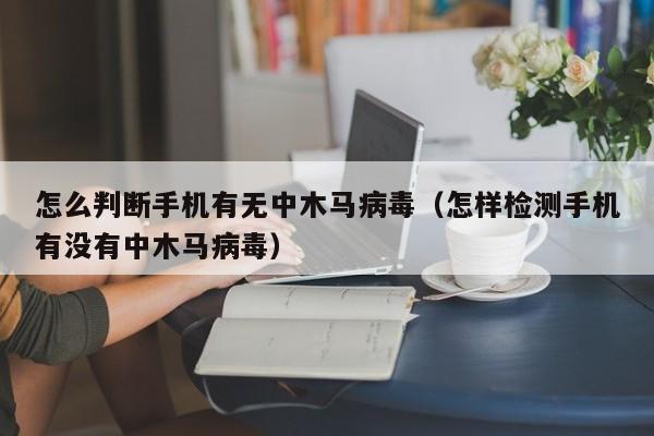 怎么判断手机有无中木马病毒（怎样检测手机有没有中木马病毒）