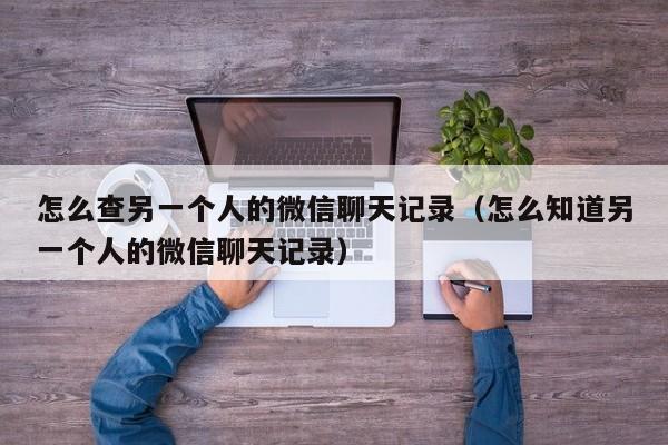 怎么查另一个人的微信聊天记录（怎么知道另一个人的微信聊天记录）