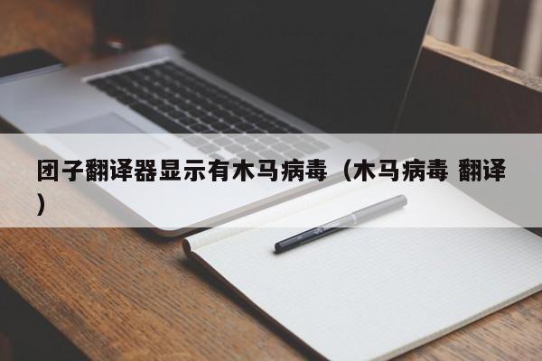 团子翻译器显示有木马病毒（木马病毒 翻译）