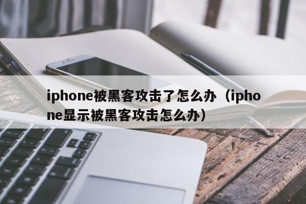 iphone被黑客攻击了怎么办（iphone显示被黑客攻击怎么办）