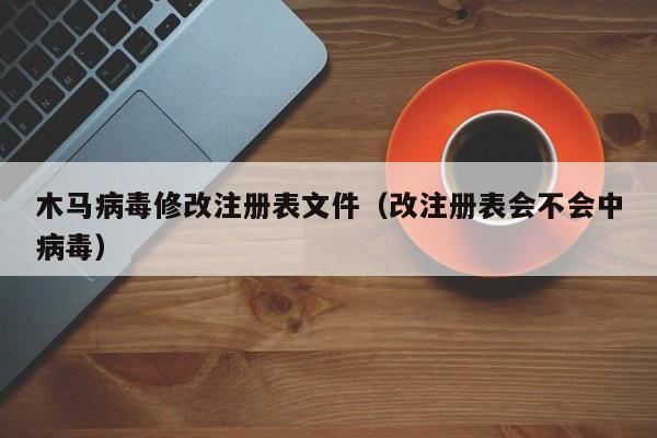 木马病毒修改注册表文件（改注册表会不会中病毒）