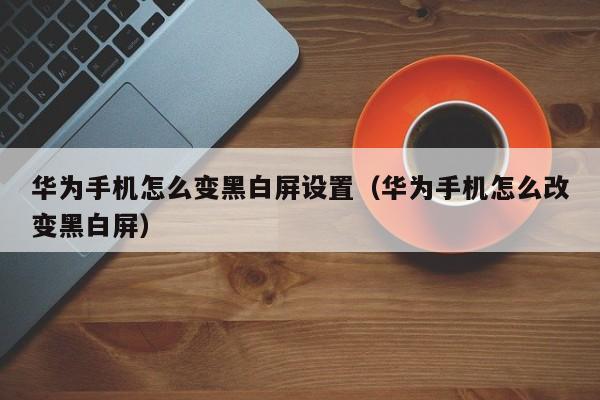 华为手机怎么变黑白屏设置（华为手机怎么改变黑白屏）