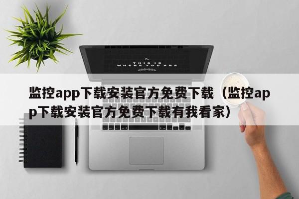 监控app下载安装官方免费下载（监控app下载安装官方免费下载有我看家）